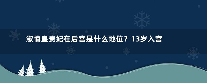 淑慎皇贵妃在后宫是什么地位？13岁入宫 一生没得帝王宠爱 却步步高升